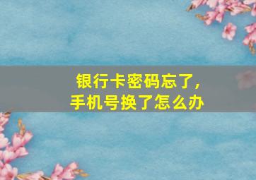 银行卡密码忘了,手机号换了怎么办