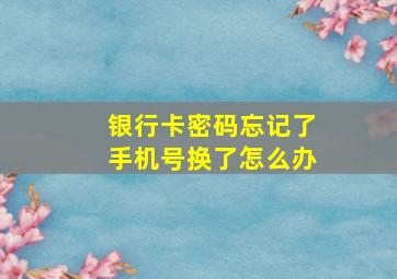 银行卡密码忘记了手机号换了怎么办