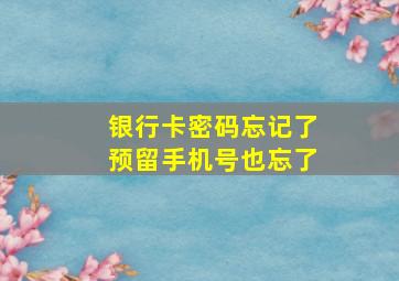 银行卡密码忘记了预留手机号也忘了