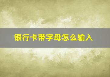 银行卡带字母怎么输入