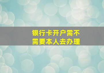 银行卡开户需不需要本人去办理