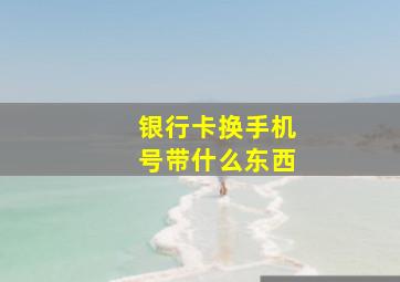 银行卡换手机号带什么东西