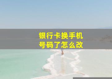 银行卡换手机号码了怎么改