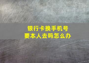 银行卡换手机号要本人去吗怎么办