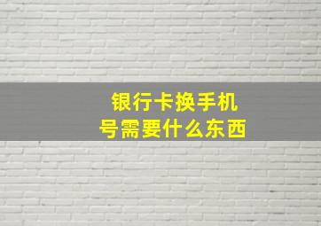 银行卡换手机号需要什么东西