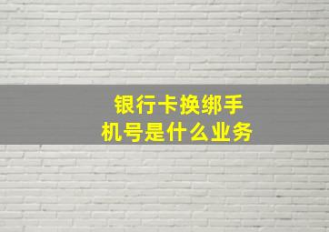 银行卡换绑手机号是什么业务