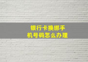 银行卡换绑手机号码怎么办理