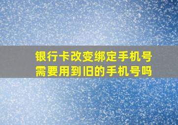 银行卡改变绑定手机号需要用到旧的手机号吗