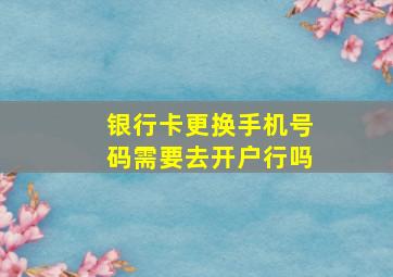 银行卡更换手机号码需要去开户行吗