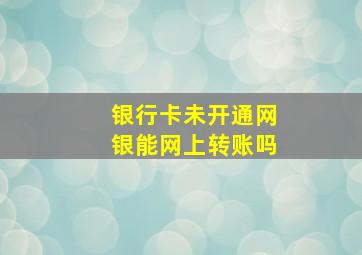 银行卡未开通网银能网上转账吗