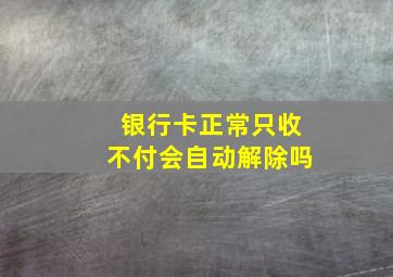 银行卡正常只收不付会自动解除吗