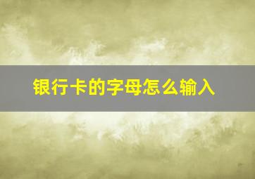 银行卡的字母怎么输入