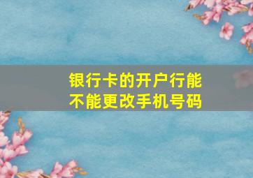 银行卡的开户行能不能更改手机号码