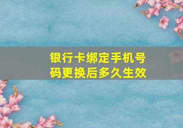 银行卡绑定手机号码更换后多久生效