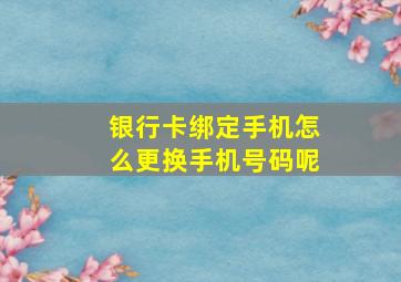 银行卡绑定手机怎么更换手机号码呢