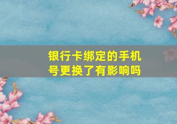 银行卡绑定的手机号更换了有影响吗