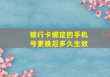 银行卡绑定的手机号更换后多久生效