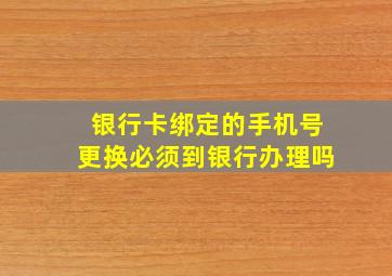 银行卡绑定的手机号更换必须到银行办理吗