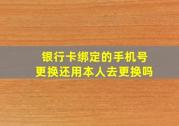 银行卡绑定的手机号更换还用本人去更换吗