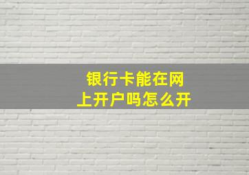 银行卡能在网上开户吗怎么开