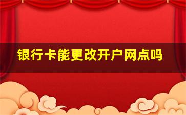 银行卡能更改开户网点吗