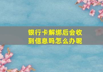 银行卡解绑后会收到信息吗怎么办呢