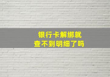 银行卡解绑就查不到明细了吗