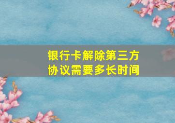 银行卡解除第三方协议需要多长时间