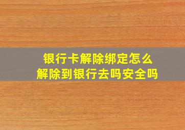 银行卡解除绑定怎么解除到银行去吗安全吗