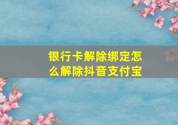 银行卡解除绑定怎么解除抖音支付宝