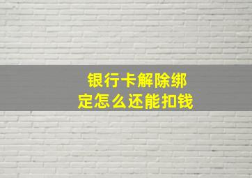 银行卡解除绑定怎么还能扣钱