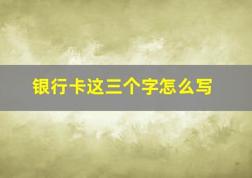 银行卡这三个字怎么写