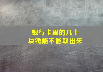 银行卡里的几十块钱能不能取出来