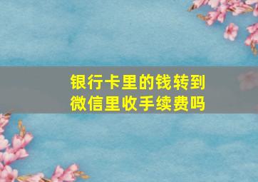 银行卡里的钱转到微信里收手续费吗