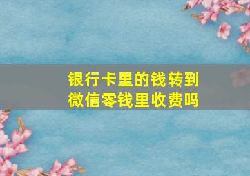 银行卡里的钱转到微信零钱里收费吗