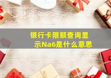 银行卡限额查询显示Na6是什么意思