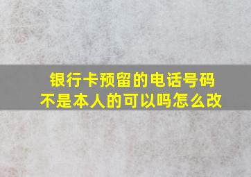 银行卡预留的电话号码不是本人的可以吗怎么改