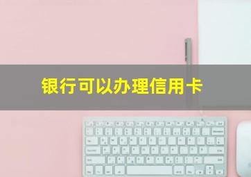 银行可以办理信用卡