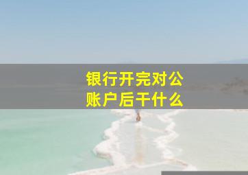 银行开完对公账户后干什么