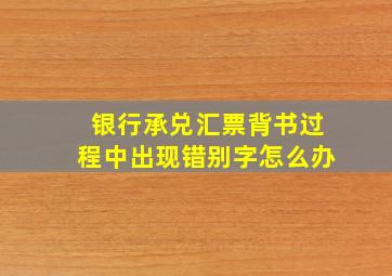 银行承兑汇票背书过程中出现错别字怎么办