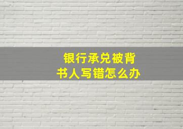 银行承兑被背书人写错怎么办