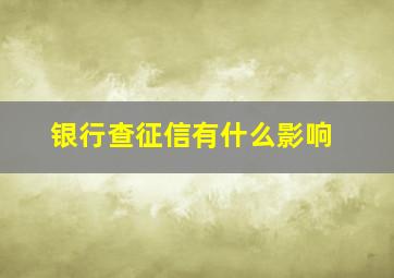 银行查征信有什么影响