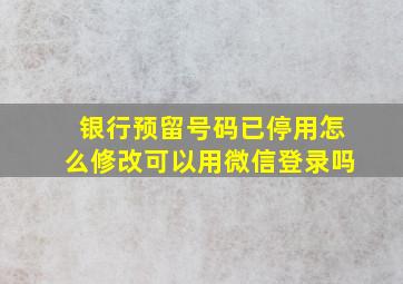 银行预留号码已停用怎么修改可以用微信登录吗