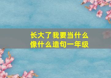 长大了我要当什么像什么造句一年级