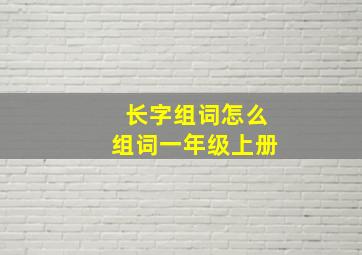 长字组词怎么组词一年级上册