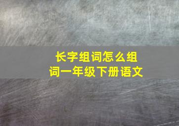 长字组词怎么组词一年级下册语文