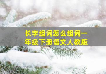 长字组词怎么组词一年级下册语文人教版