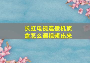 长虹电视连接机顶盒怎么调视频出来