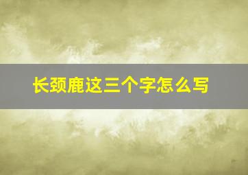 长颈鹿这三个字怎么写