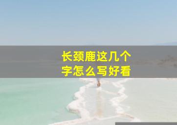 长颈鹿这几个字怎么写好看